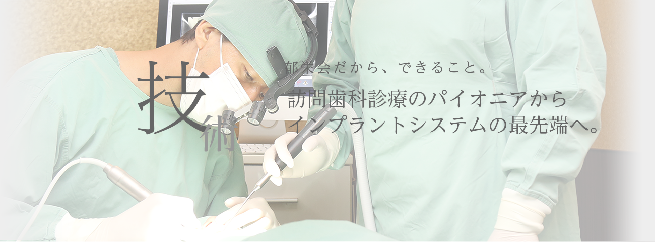 技術　郁栄会だから、できること。訪問歯科診療のパイオニアからインプラントシステムの最先端へ。