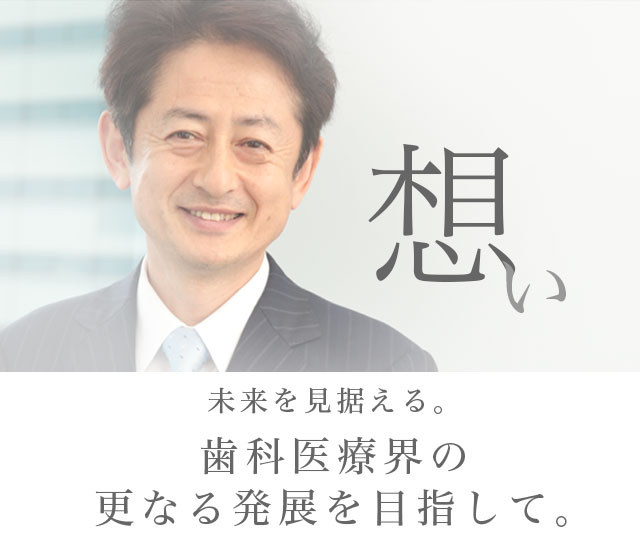 想い　未来を見据える。歯科医療界の更なる発展を目指して